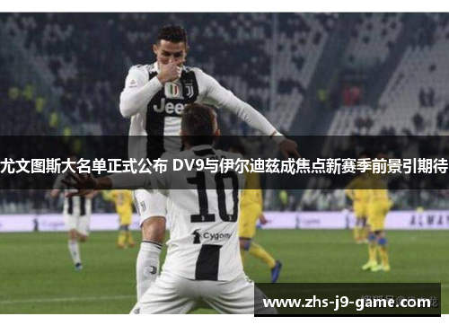 尤文图斯大名单正式公布 DV9与伊尔迪兹成焦点新赛季前景引期待