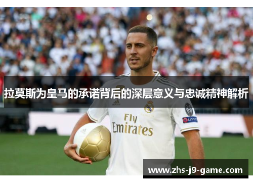 拉莫斯为皇马的承诺背后的深层意义与忠诚精神解析