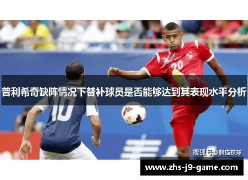 普利希奇缺阵情况下替补球员是否能够达到其表现水平分析