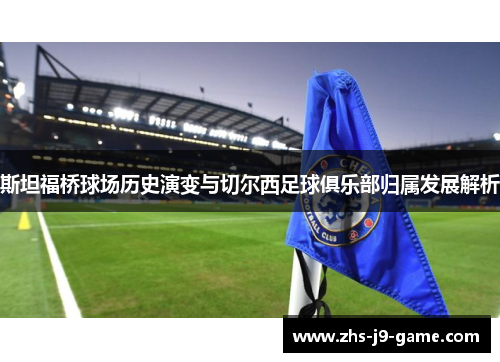 斯坦福桥球场历史演变与切尔西足球俱乐部归属发展解析