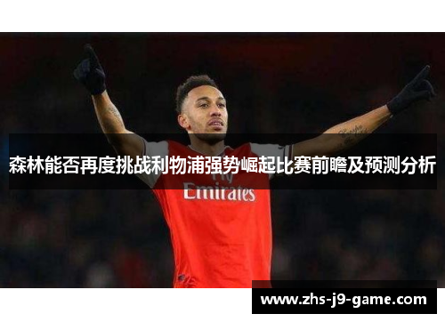 森林能否再度挑战利物浦强势崛起比赛前瞻及预测分析