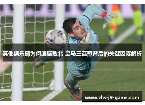 其他俱乐部为何屡屡败北 皇马三连冠背后的关键因素解析