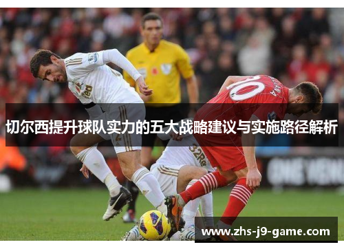 切尔西提升球队实力的五大战略建议与实施路径解析
