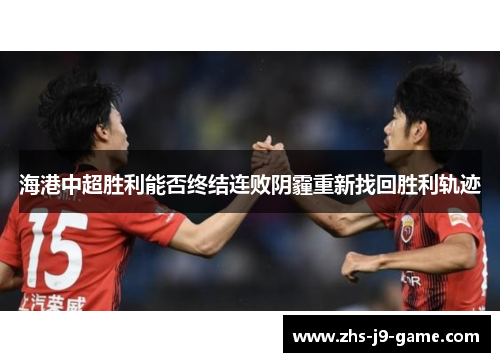 海港中超胜利能否终结连败阴霾重新找回胜利轨迹