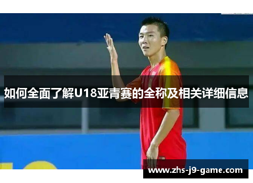 如何全面了解U18亚青赛的全称及相关详细信息