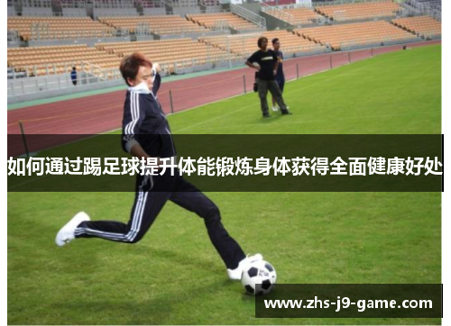 如何通过踢足球提升体能锻炼身体获得全面健康好处