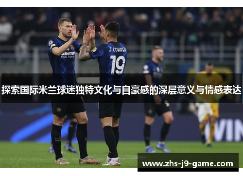 探索国际米兰球迷独特文化与自豪感的深层意义与情感表达