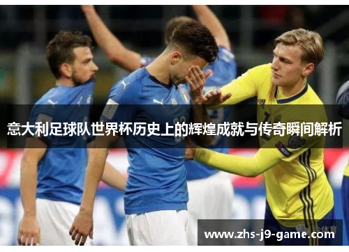 意大利足球队世界杯历史上的辉煌成就与传奇瞬间解析