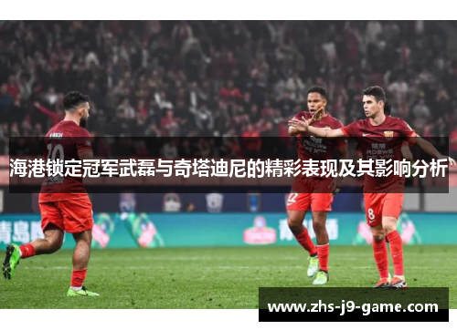 海港锁定冠军武磊与奇塔迪尼的精彩表现及其影响分析