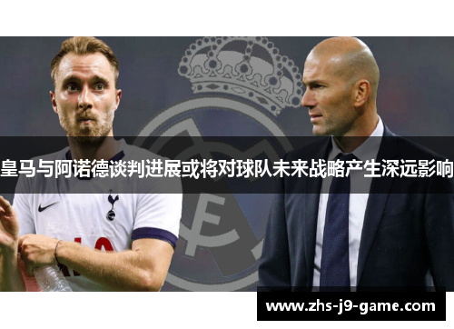 皇马与阿诺德谈判进展或将对球队未来战略产生深远影响