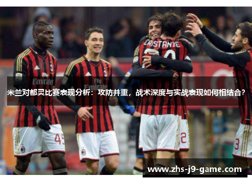 米兰对都灵比赛表现分析：攻防并重，战术深度与实战表现如何相结合？