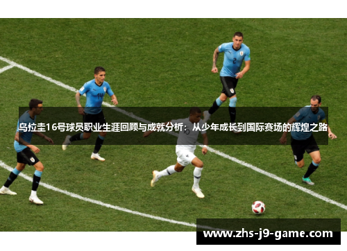 乌拉圭16号球员职业生涯回顾与成就分析：从少年成长到国际赛场的辉煌之路