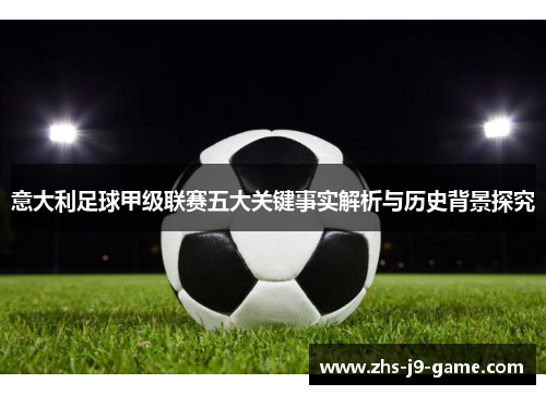 意大利足球甲级联赛五大关键事实解析与历史背景探究