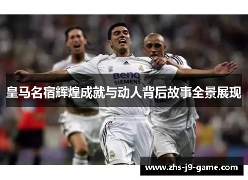 皇马名宿辉煌成就与动人背后故事全景展现