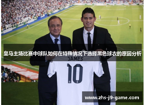 皇马主场比赛中球队如何在特殊情况下选择黑色球衣的原因分析