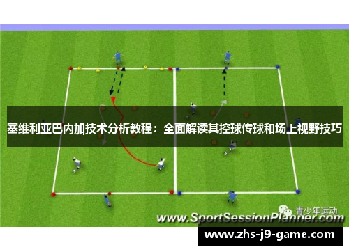 塞维利亚巴内加技术分析教程：全面解读其控球传球和场上视野技巧