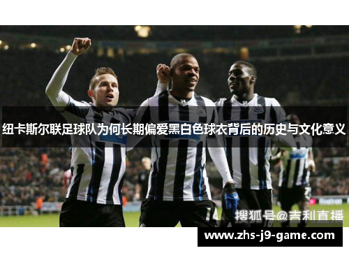 纽卡斯尔联足球队为何长期偏爱黑白色球衣背后的历史与文化意义