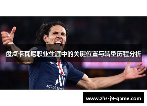 盘点卡瓦尼职业生涯中的关键位置与转型历程分析