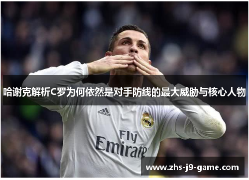 哈谢克解析C罗为何依然是对手防线的最大威胁与核心人物