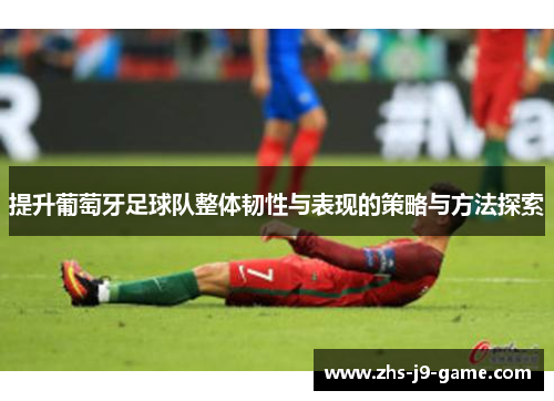 提升葡萄牙足球队整体韧性与表现的策略与方法探索