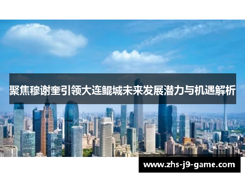 聚焦穆谢奎引领大连鲲城未来发展潜力与机遇解析