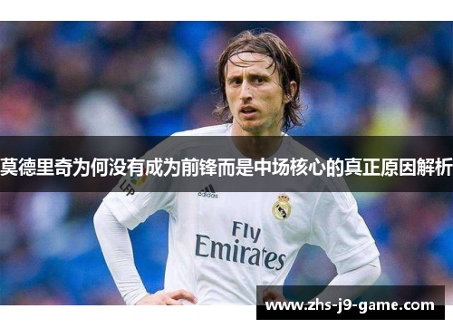 莫德里奇为何没有成为前锋而是中场核心的真正原因解析