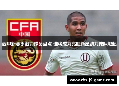 西甲新赛季潜力球员盘点 谁将成为亮眼新星助力球队崛起