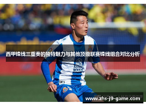 西甲锋线三重奏的独特魅力与其他顶级联赛锋线组合对比分析