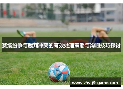 赛场纷争与裁判冲突的有效处理策略与沟通技巧探讨