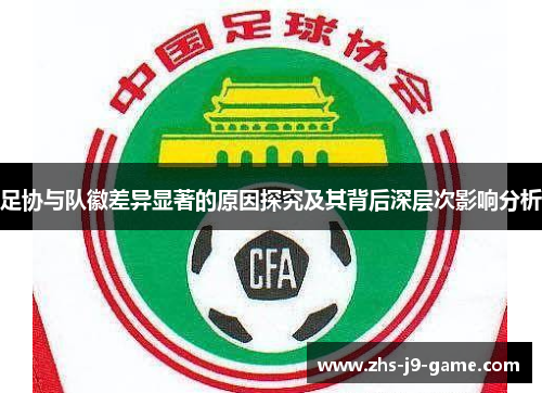 足协与队徽差异显著的原因探究及其背后深层次影响分析