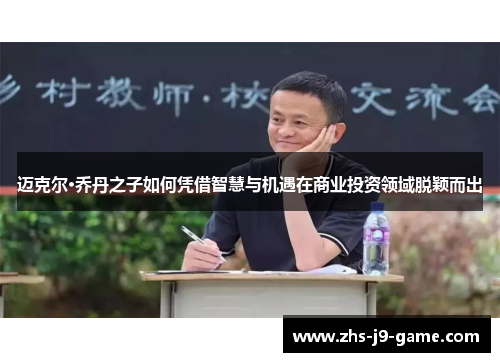 迈克尔·乔丹之子如何凭借智慧与机遇在商业投资领域脱颖而出