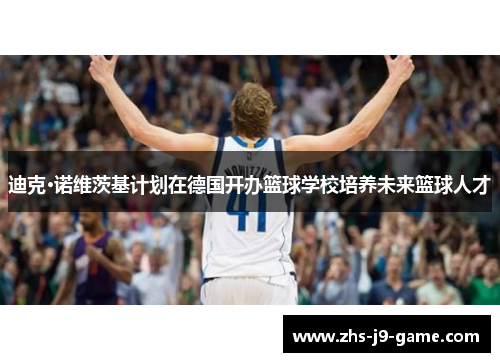 迪克·诺维茨基计划在德国开办篮球学校培养未来篮球人才 迪克·诺维茨基计划在德国开办篮球学校培养未来篮球人才