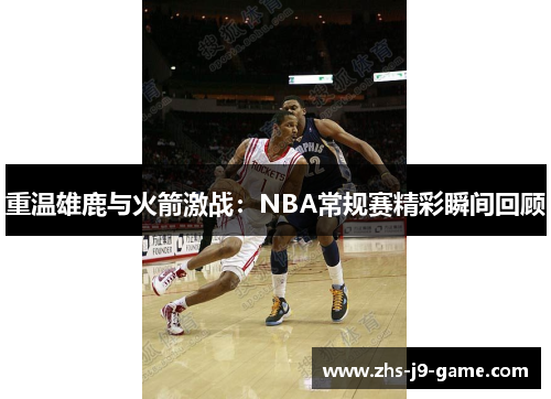重温雄鹿与火箭激战：NBA常规赛精彩瞬间回顾