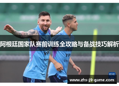 阿根廷国家队赛前训练全攻略与备战技巧解析