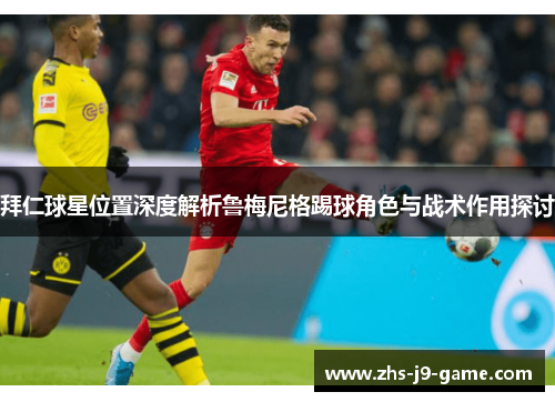 拜仁球星位置深度解析鲁梅尼格踢球角色与战术作用探讨