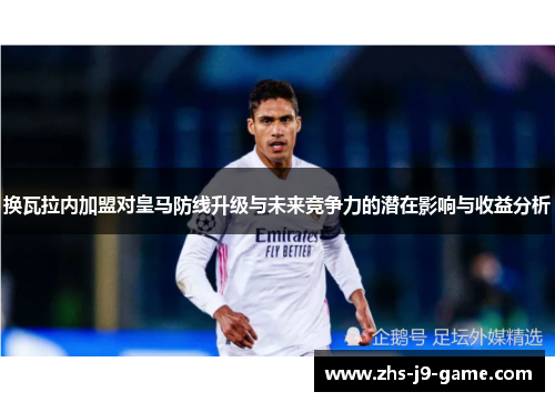 换瓦拉内加盟对皇马防线升级与未来竞争力的潜在影响与收益分析