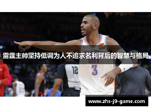 雷霆主帅坚持低调为人不追求名利背后的智慧与格局