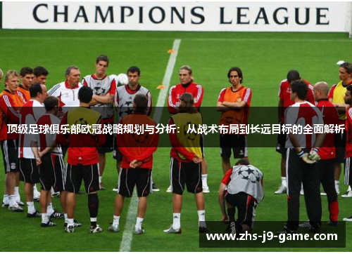 顶级足球俱乐部欧冠战略规划与分析：从战术布局到长远目标的全面解析
