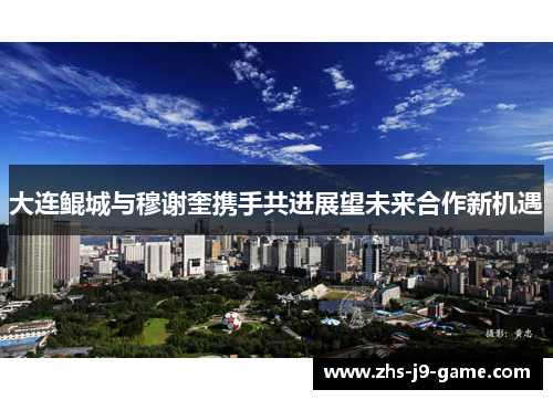 大连鲲城与穆谢奎携手共进展望未来合作新机遇