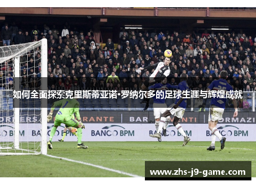 如何全面探索克里斯蒂亚诺·罗纳尔多的足球生涯与辉煌成就