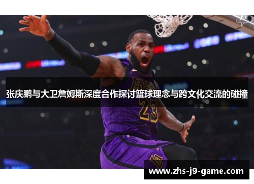 张庆鹏与大卫詹姆斯深度合作探讨篮球理念与跨文化交流的碰撞