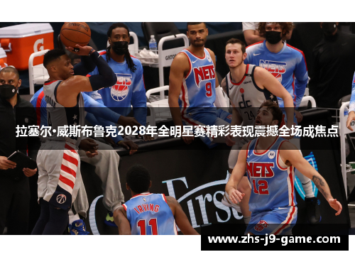 拉塞尔·威斯布鲁克2028年全明星赛精彩表现震撼全场成焦点