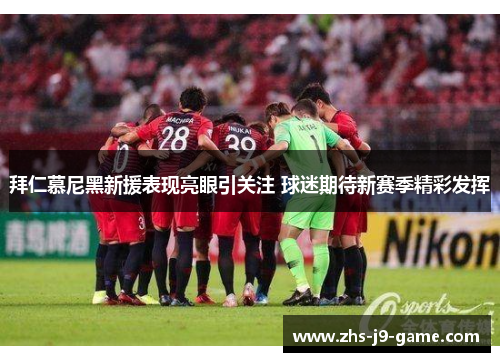 拜仁慕尼黑新援表现亮眼引关注 球迷期待新赛季精彩发挥