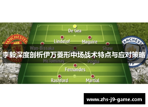 李毅深度剖析伊万菱形中场战术特点与应对策略