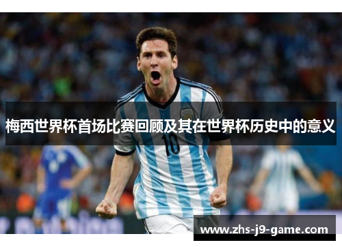 梅西世界杯首场比赛回顾及其在世界杯历史中的意义