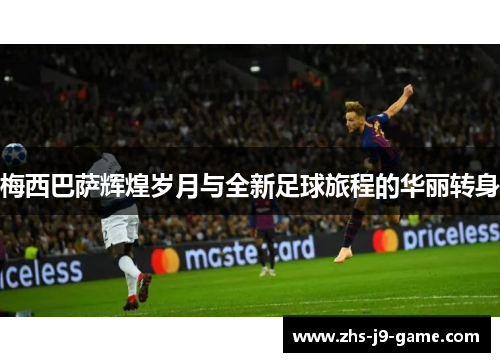 梅西巴萨辉煌岁月与全新足球旅程的华丽转身