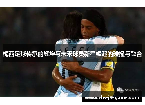 梅西足球传承的辉煌与未来球员新星崛起的碰撞与融合
