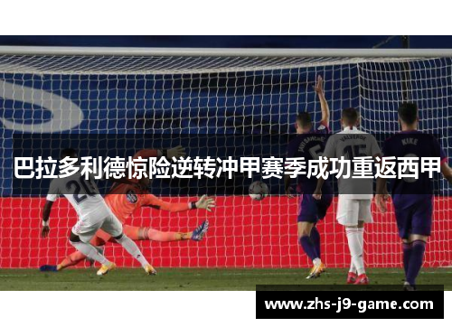 巴拉多利德惊险逆转冲甲赛季成功重返西甲