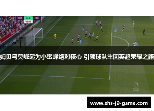 姆贝乌莫崛起为小蜜蜂绝对核心 引领球队重回英超荣耀之路